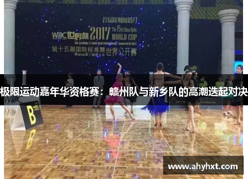 极限运动嘉年华资格赛：赣州队与新乡队的高潮迭起对决